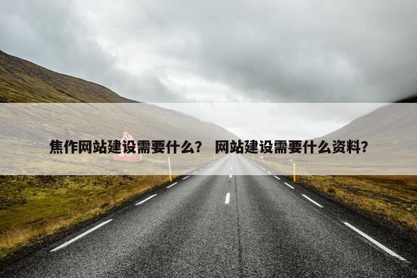 焦作网站建设需要什么？ 网站建设需要什么资料？