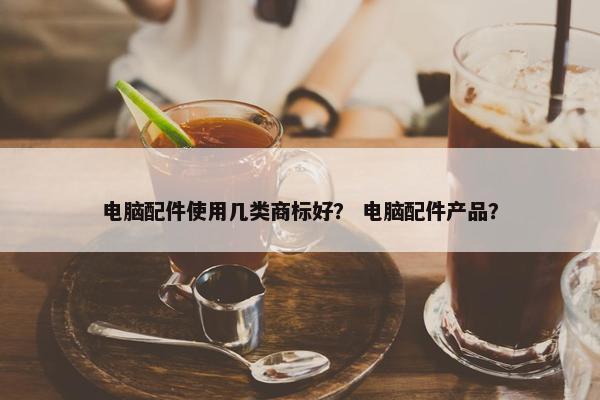 电脑配件使用几类商标好？ 电脑配件产品？
