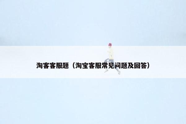 淘客客服题（淘宝客服常见问题及回答）