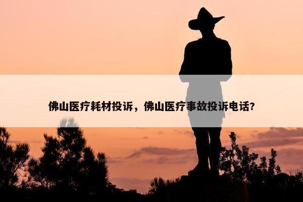 佛山医疗耗材投诉，佛山医疗事故投诉电话?