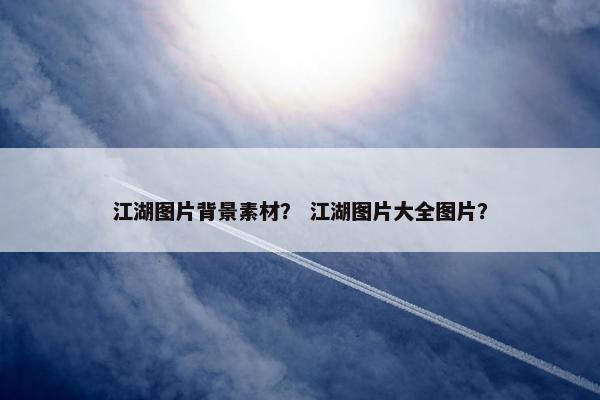 江湖图片背景素材？ 江湖图片大全图片？