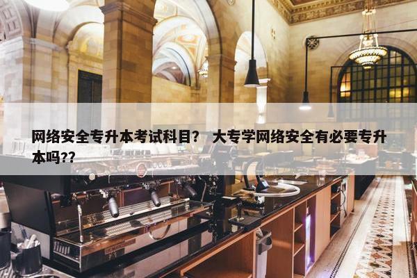 网络安全专升本考试科目？ 大专学网络安全有必要专升本吗?？