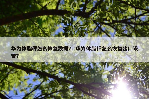华为体脂秤怎么恢复数据？ 华为体脂秤怎么恢复出厂设置？