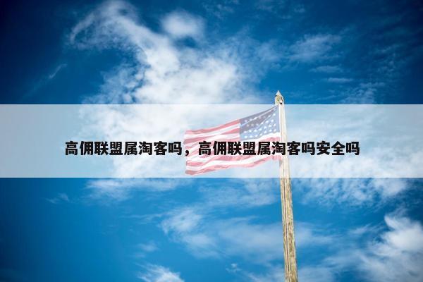 高佣联盟属淘客吗，高佣联盟属淘客吗安全吗