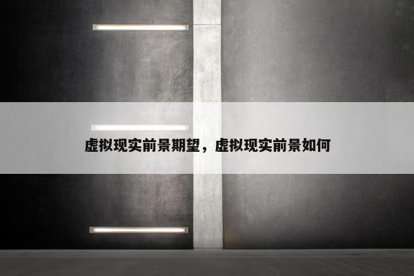 虚拟现实前景期望，虚拟现实前景如何