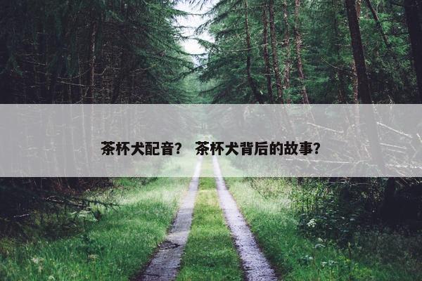 茶杯犬配音？ 茶杯犬背后的故事？