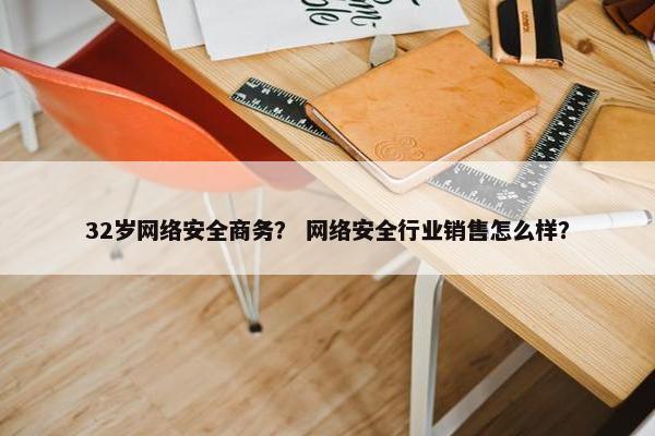 32岁网络安全商务？ 网络安全行业销售怎么样？