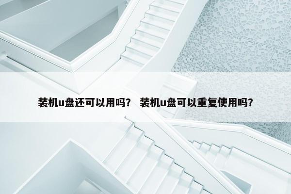 装机u盘还可以用吗？ 装机u盘可以重复使用吗？