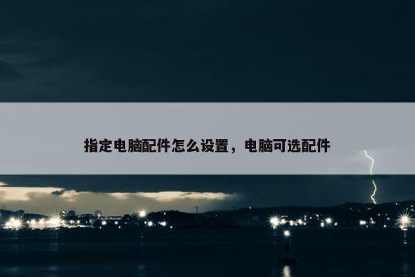 指定电脑配件怎么设置，电脑可选配件