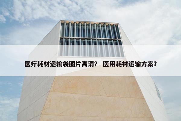 医疗耗材运输袋图片高清？ 医用耗材运输方案？