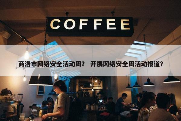 商洛市网络安全活动周？ 开展网络安全周活动报道？