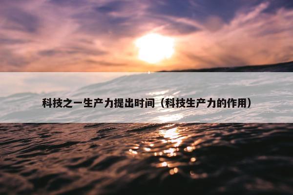 科技之一生产力提出时间（科技生产力的作用）