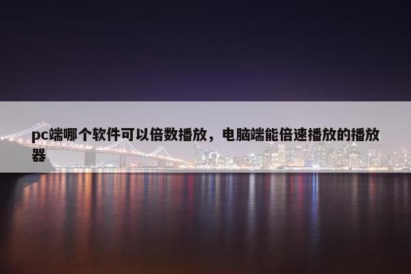 pc端哪个软件可以倍数播放，电脑端能倍速播放的播放器