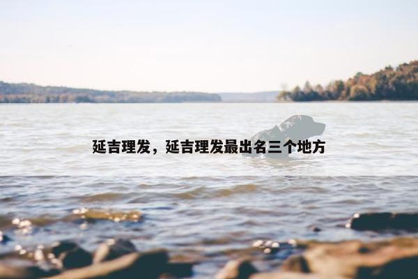 延吉理发，延吉理发最出名三个地方