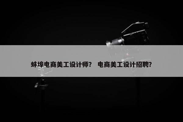 蚌埠电商美工设计师？ 电商美工设计招聘？