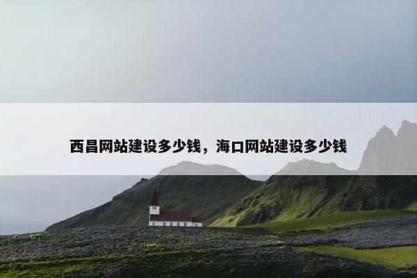 西昌网站建设多少钱，海口网站建设多少钱