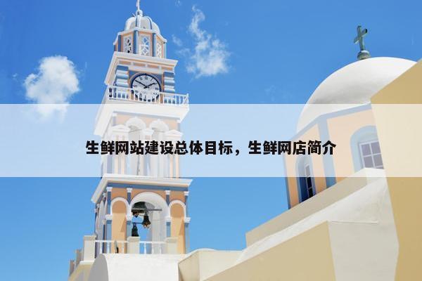生鲜网站建设总体目标，生鲜网店简介
