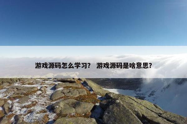 游戏源码怎么学习？ 游戏源码是啥意思？