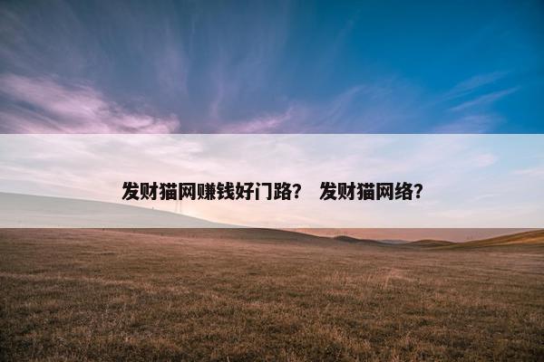 发财猫网赚钱好门路？ 发财猫网络？