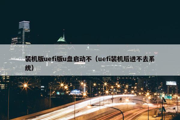 装机版uefi版u盘启动不（uefi装机后进不去系统）