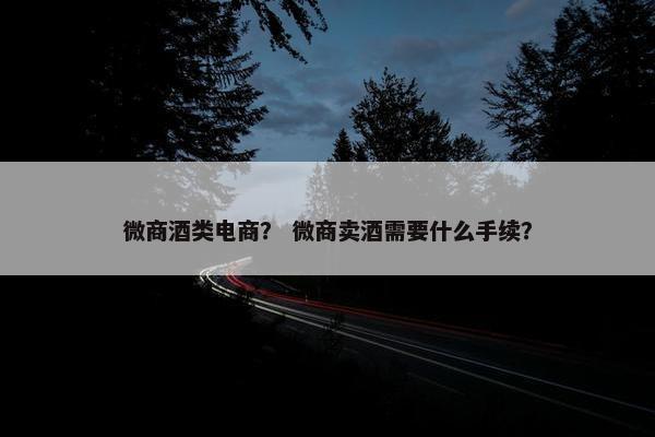 微商酒类电商？ 微商卖酒需要什么手续？