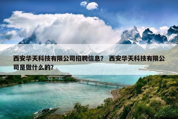 西安华天科技有限公司招聘信息？ 西安华天科技有限公司是做什么的？
