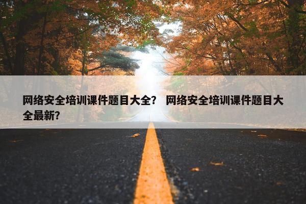 网络安全培训课件题目大全？ 网络安全培训课件题目大全最新？