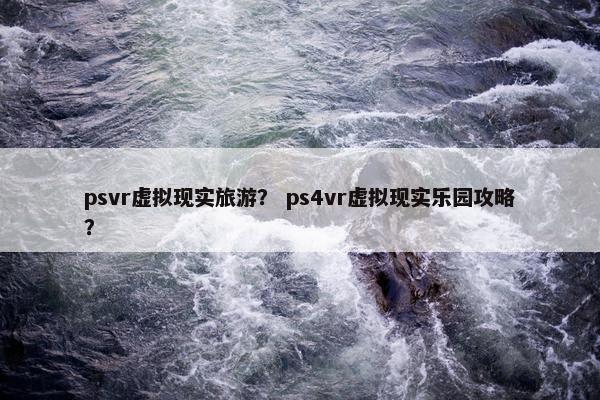 psvr虚拟现实旅游？ ps4vr虚拟现实乐园攻略？