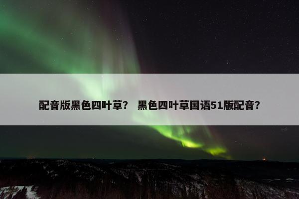 配音版黑色四叶草？ 黑色四叶草国语51版配音？