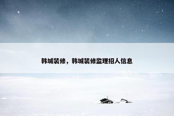 韩城装修，韩城装修监理招人信息