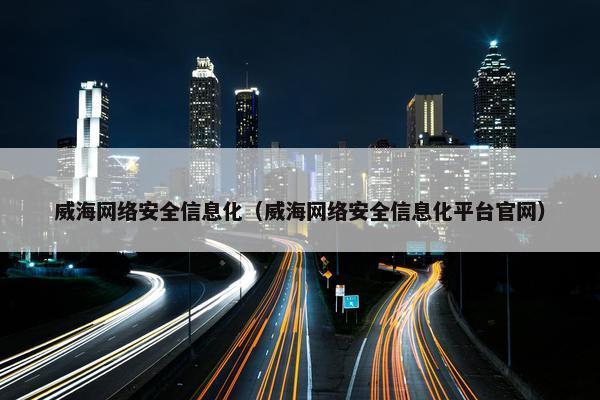 威海网络安全信息化（威海网络安全信息化平台官网）