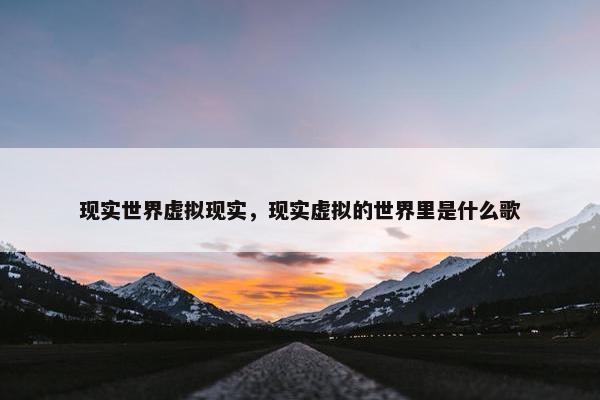 现实世界虚拟现实，现实虚拟的世界里是什么歌