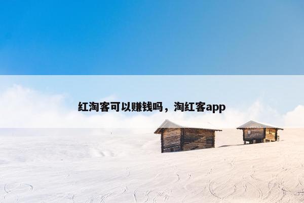 红淘客可以赚钱吗，淘红客app