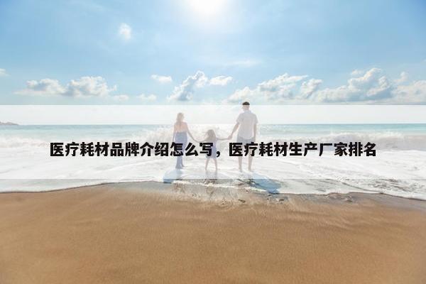 医疗耗材品牌介绍怎么写，医疗耗材生产厂家排名