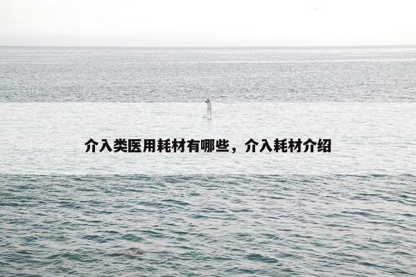 介入类医用耗材有哪些，介入耗材介绍