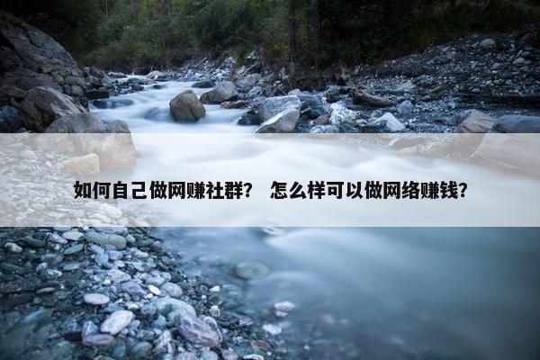 如何自己做网赚社群？ 怎么样可以做网络赚钱？