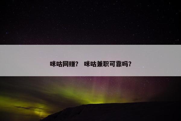 咪咕网赚？ 咪咕兼职可靠吗？