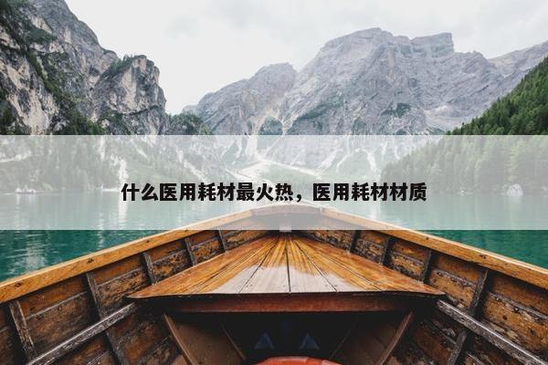什么医用耗材最火热，医用耗材材质
