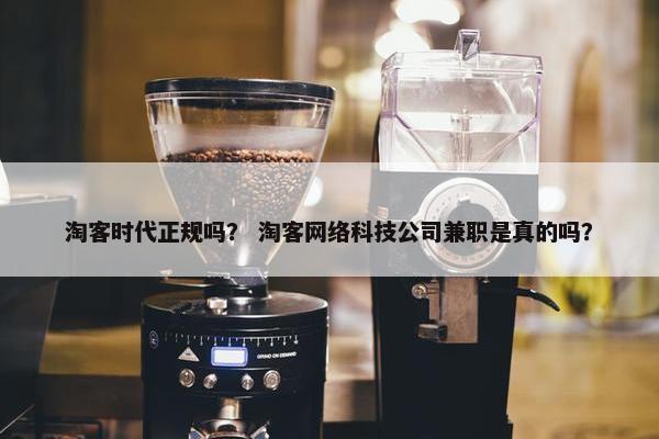 淘客时代正规吗？ 淘客网络科技公司兼职是真的吗？