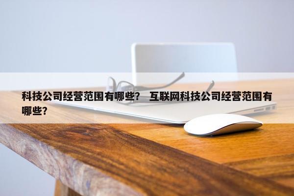 科技公司经营范围有哪些？ 互联网科技公司经营范围有哪些？