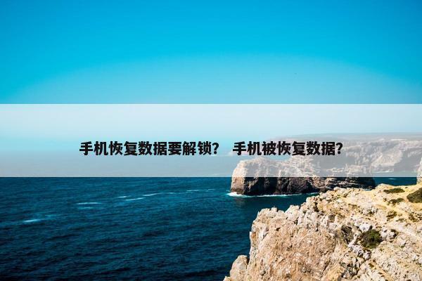 手机恢复数据要解锁？ 手机被恢复数据？