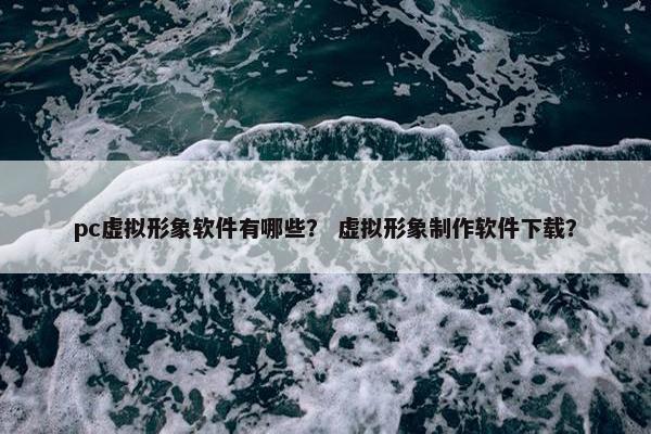 pc虚拟形象软件有哪些？ 虚拟形象制作软件下载？
