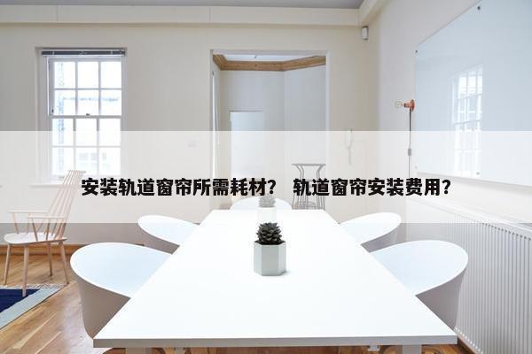 安装轨道窗帘所需耗材？ 轨道窗帘安装费用？