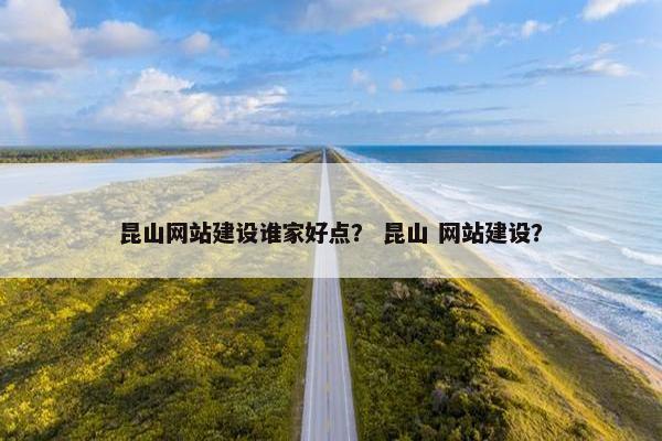昆山网站建设谁家好点？ 昆山 网站建设？