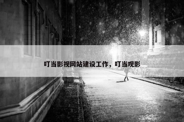 叮当影视网站建设工作，叮当观影