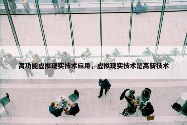 高功能虚拟现实技术应用，虚拟现实技术是高新技术