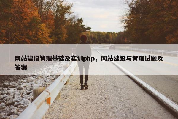 网站建设管理基础及实训php，网站建设与管理试题及答案