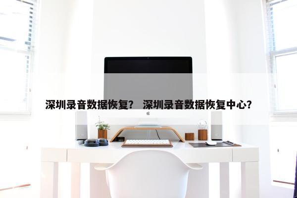 深圳录音数据恢复？ 深圳录音数据恢复中心？