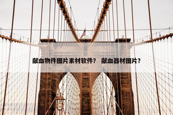 献血物件图片素材软件？ 献血器材图片？