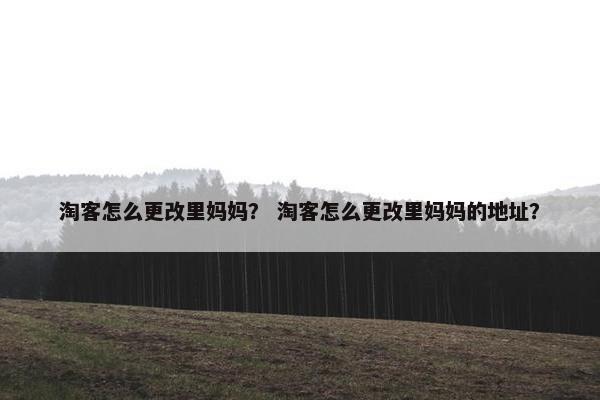 淘客怎么更改里妈妈？ 淘客怎么更改里妈妈的地址？